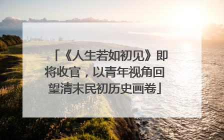 《人生若如初见》即将收官，以青年视角回望清末民初历史画卷