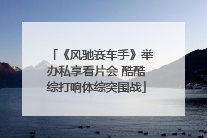 《风驰赛车手》举办私享看片会 酷酷综打响体综突围战