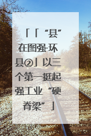 「“县”在图强·环县②」以三个第一挺起强工业“硬脊梁”