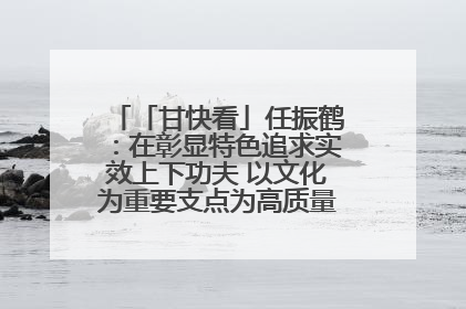 「甘快看」任振鹤：在彰显特色追求实效上下功夫 以文化为重要支点为高质量发展增添动能