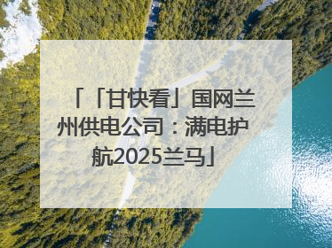「甘快看」国网兰州供电公司：满电护航2025兰马