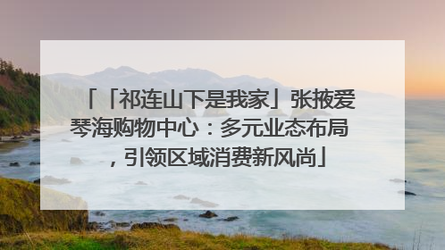 「祁连山下是我家」张掖爱琴海购物中心：多元业态布局，引领区域消费新风尚