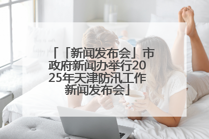「新闻发布会」市政府新闻办举行2025年天津防汛工作新闻发布会