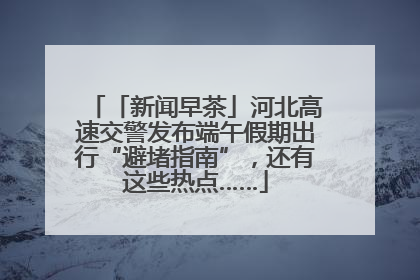 「新闻早茶」河北高速交警发布端午假期出行“避堵指南”，还有这些热点……