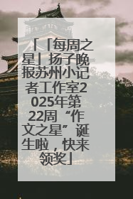 「每周之星」扬子晚报苏州小记者工作室2025年第22周“作文之星”诞生啦，快来领奖