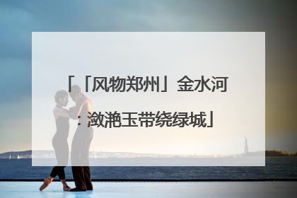 「风物郑州」金水河：潋滟玉带绕绿城
