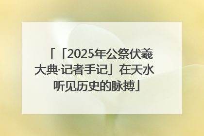 「2025年公祭伏羲大典·记者手记」在天水 听见历史的脉搏