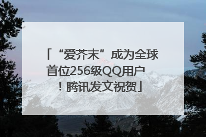 “爱芥末”成为全球首位256级QQ用户！腾讯发文祝贺