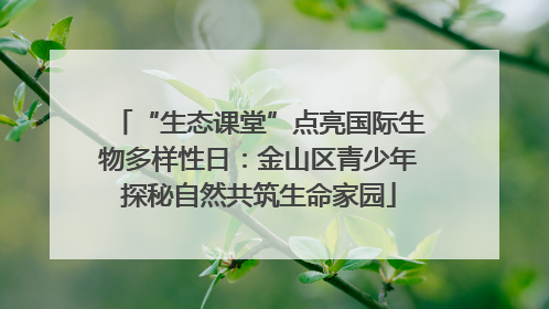 “生态课堂”点亮国际生物多样性日：金山区青少年探秘自然共筑生命家园