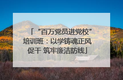 “百万党员进党校”培训班：以学铸魂正风促干 筑牢廉洁防线