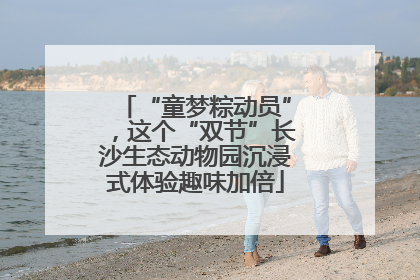 “童梦粽动员”，这个“双节”长沙生态动物园沉浸式体验趣味加倍