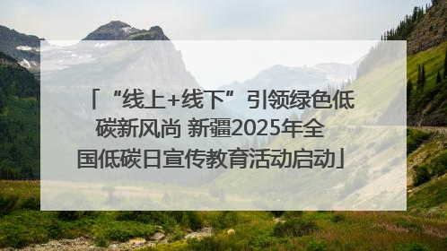 “线上+线下”引领绿色低碳新风尚 新疆2025年全国低碳日宣传教育活动启动