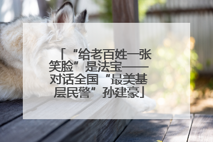“给老百姓一张笑脸”是法宝——对话全国“最美基层民警”孙建豪