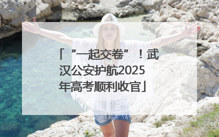 “一起交卷”！武汉公安护航2025年高考顺利收官