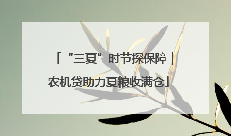 “三夏”时节探保障｜农机贷助力夏粮收满仓