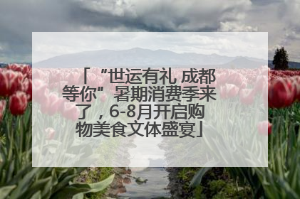 “世运有礼 成都等你”暑期消费季来了，6-8月开启购物美食文体盛宴