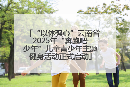 “以体强心”云南省2025年“奔跑吧·少年”儿童青少年主题健身活动正式启动
