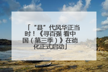 “县”代风华正当时！《寻百强 看中国（第三季）》在德化正式启动