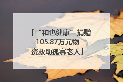 “和也健康”捐赠105.87万元物资救助孤寡老人