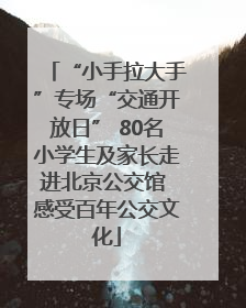 “小手拉大手”专场“交通开放日” 80名小学生及家长走进北京公交馆 感受百年公交文化