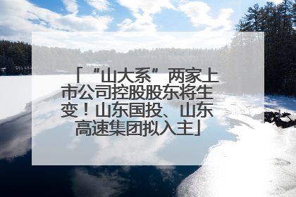 “山大系”两家上市公司控股股东将生变！山东国投、山东高速集团拟入主