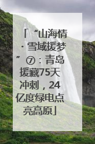“山海情・雪域援梦”⑦：青岛援藏75天冲刺，24亿度绿电点亮高原