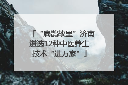 “扁鹊故里”济南遴选12种中医养生技术“进万家”
