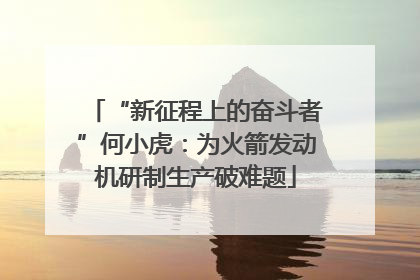 “新征程上的奋斗者”何小虎：为火箭发动机研制生产破难题