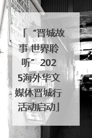“晋城故事 世界聆听”2025海外华文媒体晋城行活动启动