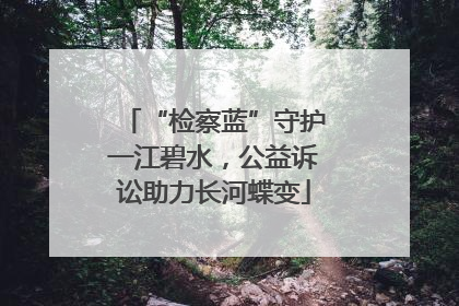 “检察蓝”守护一江碧水，公益诉讼助力长河蝶变