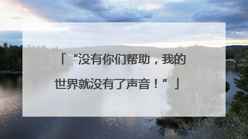 “没有你们帮助，我的世界就没有了声音！”