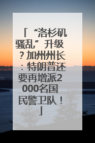 “洛杉矶骚乱”升级？加州州长：特朗普还要再增派2000名国民警卫队！