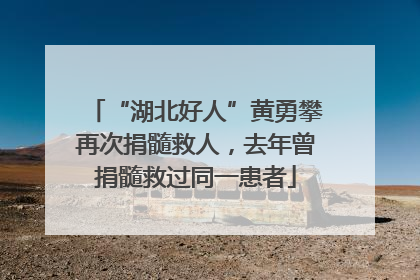 “湖北好人”黄勇攀再次捐髓救人，去年曾捐髓救过同一患者