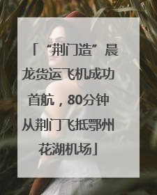“荆门造”晨龙货运飞机成功首航，80分钟从荆门飞抵鄂州花湖机场