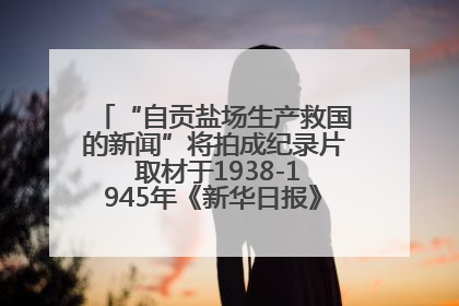 “自贡盐场生产救国的新闻”将拍成纪录片 取材于1938-1945年《新华日报》的连续报道