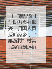 “蔬果义工”助力乡村振兴，归国人员反哺家乡，“果蔬村”村美民富香飘远近