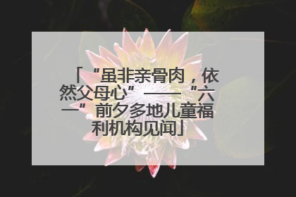 “虽非亲骨肉，依然父母心”——“六一”前夕多地儿童福利机构见闻