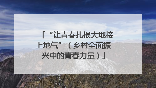 “让青春扎根大地接上地气”（乡村全面振兴中的青春力量）