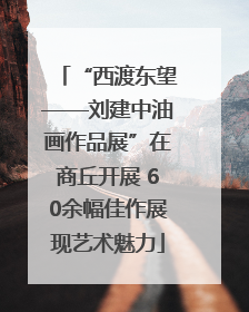 “西渡东望——刘建中油画作品展”在商丘开展 60余幅佳作展现艺术魅力