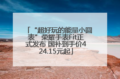 “超好玩的能量小圆表”荣耀手表Fit正式发布 国补到手价424.15元起