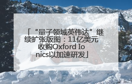 “量子领域英伟达”继续扩张版图：11亿美元收购Oxford Ionics以加速研发