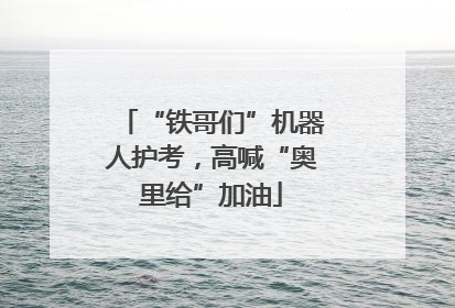 “铁哥们”机器人护考，高喊“奥里给”加油