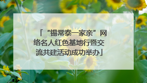 “锡常泰一家亲”网络名人红色基地行暨交流共建活动成功举办