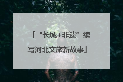 “长城+非遗”续写河北文旅新故事