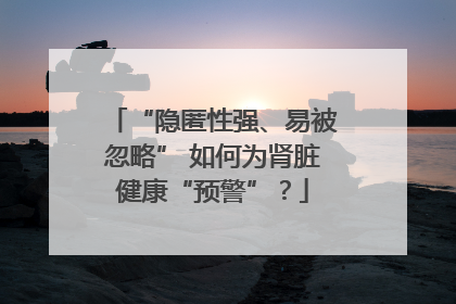 “隐匿性强、易被忽略” 如何为肾脏健康“预警”？