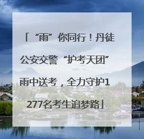 “雨”你同行！丹徒公安交警“护考天团”雨中送考，全力守护1277名考生追梦路