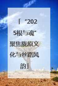 “2025根与魂”聚焦陇原文化与丝路风韵
