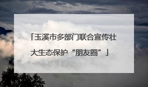 玉溪市多部门联合宣传壮大生态保护“朋友圈”