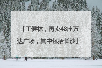 王健林，再卖48座万达广场，其中包括长沙