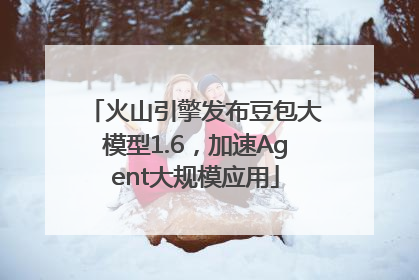 火山引擎发布豆包大模型1.6，加速Agent大规模应用